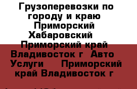 Грузоперевозки по городу и краю (Приморский, Хабаровский) - Приморский край, Владивосток г. Авто » Услуги   . Приморский край,Владивосток г.